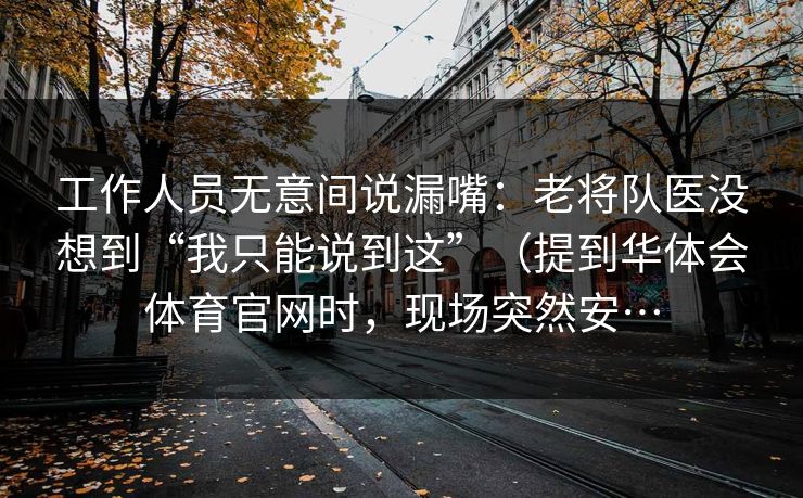 工作人员无意间说漏嘴:老将队医没想到“我只能说到这”(提到华体会体育官网时,现场突然安… 工作人员无意间说漏嘴:老将队医没想到“我只能说到这”(提到华体会体育官网时,现场突然安…