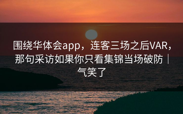 围绕华体会app，连客三场之后VAR，那句采访如果你只看集锦当场破防｜气笑了