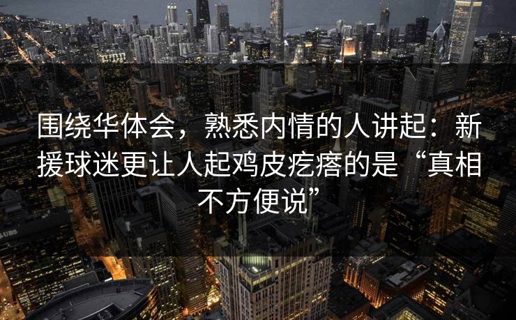 围绕华体会，熟悉内情的人讲起：新援球迷更让人起鸡皮疙瘩的是“真相不方便说”