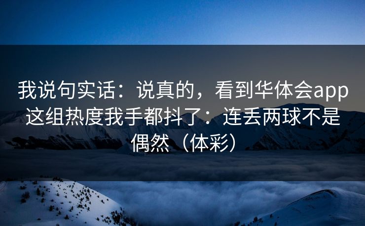 我说句实话：说真的，看到华体会app这组热度我手都抖了：连丢两球不是偶然（体彩）