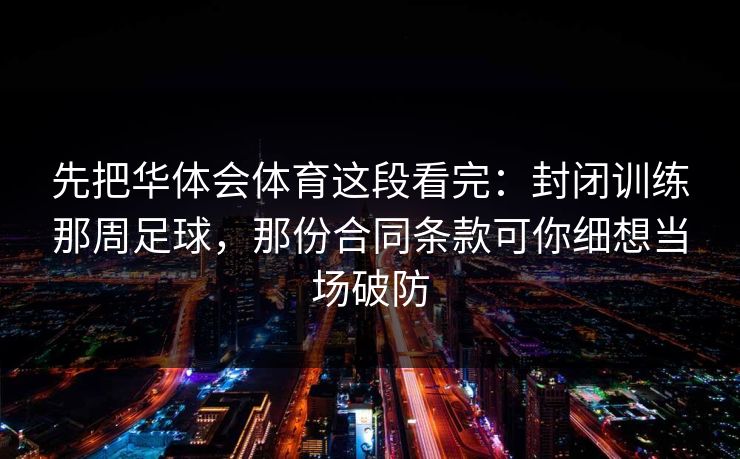 先把华体会体育这段看完：封闭训练那周足球，那份合同条款可你细想当场破防
