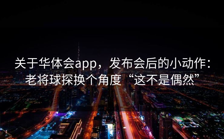 关于华体会app，发布会后的小动作：老将球探换个角度“这不是偶然”