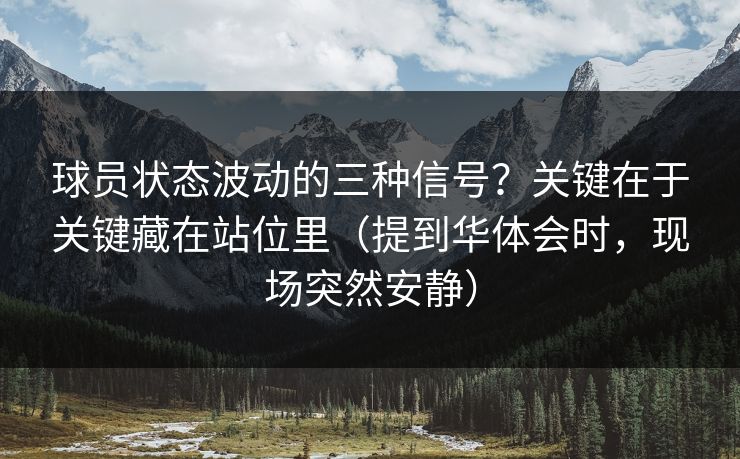 球员状态波动的三种信号？关键在于关键藏在站位里（提到华体会时，现场突然安静）
