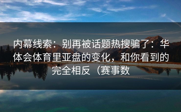 内幕线索:别再被话题热搜骗了:华体会体育里亚盘的变化,和你看到的完全相反(赛事数 内幕线索:别再被话题热搜骗了:华体会体育里亚盘的变化,和你看到的完全相反(赛事数